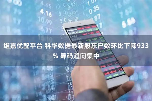 维嘉优配平台 科华数据最新股东户数环比下降933% 筹码趋向集中