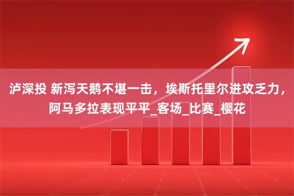 泸深投 新泻天鹅不堪一击，埃斯托里尔进攻乏力，阿马多拉表现平平_客场_比赛_樱花
