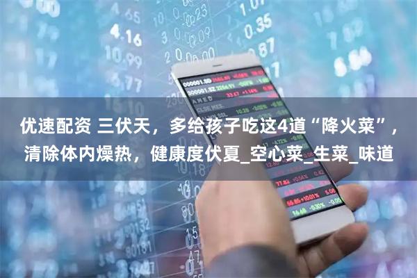 优速配资 三伏天，多给孩子吃这4道“降火菜”，清除体内燥热，健康度伏夏_空心菜_生菜_味道