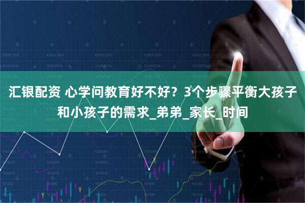 汇银配资 心学问教育好不好？3个步骤平衡大孩子和小孩子的需求_弟弟_家长_时间
