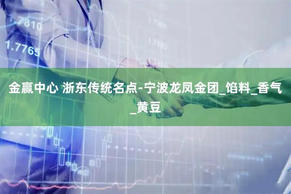 金赢中心 浙东传统名点-宁波龙凤金团_馅料_香气_黄豆