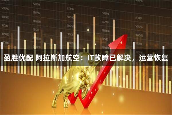 盈胜优配 阿拉斯加航空：IT故障已解决，运营恢复