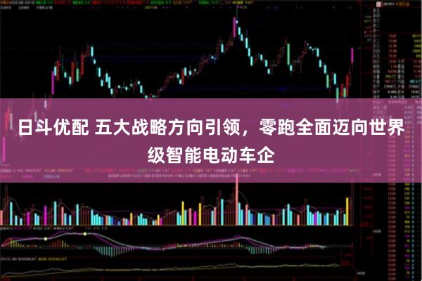 日斗优配 五大战略方向引领，零跑全面迈向世界级智能电动车企